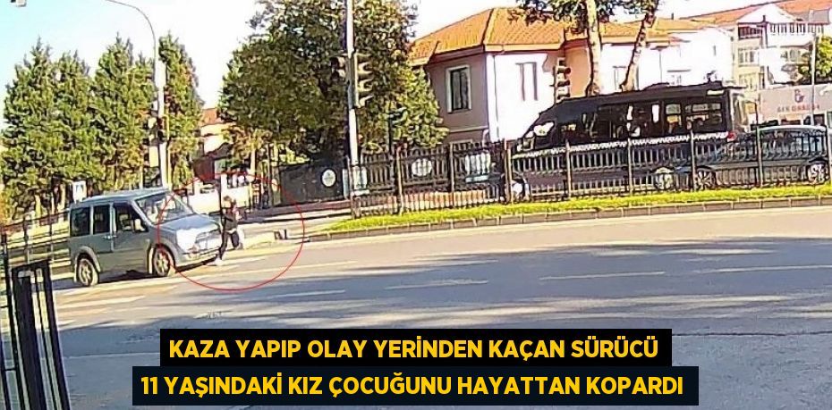 KAZA YAPIP OLAY YERİNDEN KAÇAN SÜRÜCÜ 11 YAŞINDAKİ KIZ ÇOCUĞUNU HAYATTAN KOPARDI