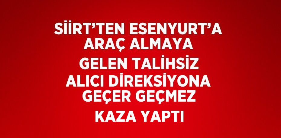 SİİRT’TEN ESENYURT’A ARAÇ ALMAYA GELEN TALİHSİZ ALICI DİREKSİYONA GEÇER GEÇMEZ KAZA YAPTI