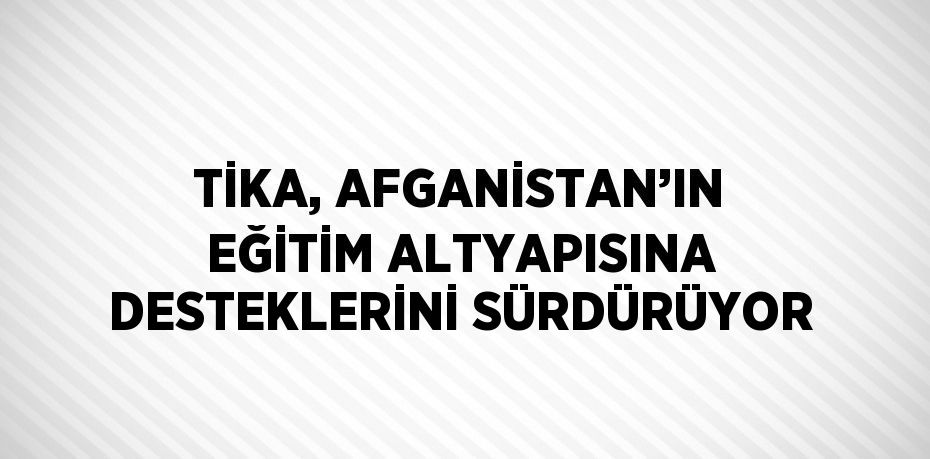 TİKA, AFGANİSTAN’IN EĞİTİM ALTYAPISINA DESTEKLERİNİ SÜRDÜRÜYOR