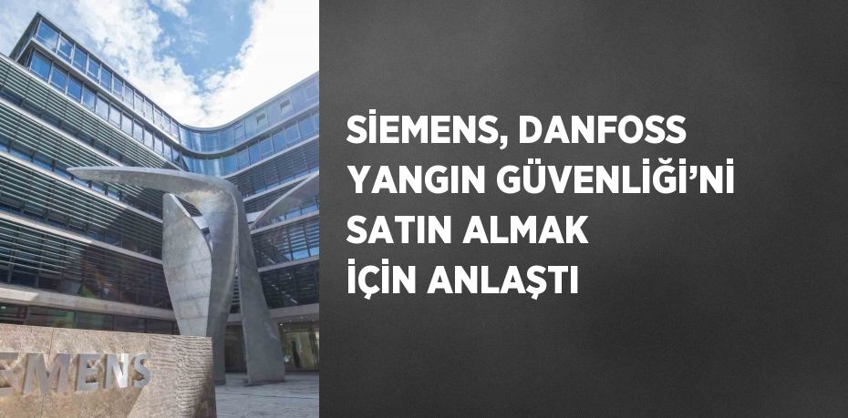 SİEMENS, DANFOSS YANGIN GÜVENLİĞİ’Nİ SATIN ALMAK İÇİN ANLAŞTI