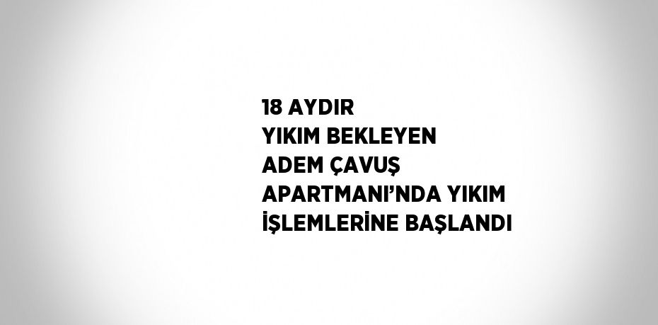 18 AYDIR YIKIM BEKLEYEN ADEM ÇAVUŞ APARTMANI’NDA YIKIM İŞLEMLERİNE BAŞLANDI