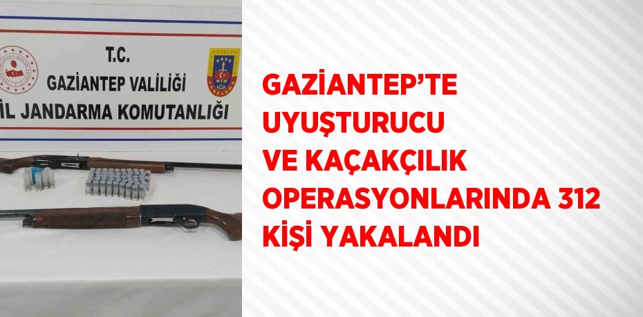 GAZİANTEP’TE UYUŞTURUCU VE KAÇAKÇILIK OPERASYONLARINDA 312 KİŞİ YAKALANDI