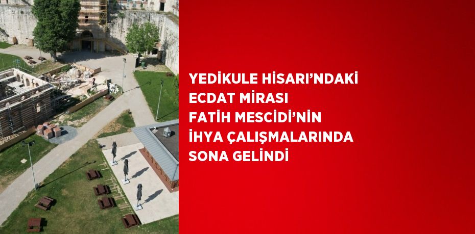 YEDİKULE HİSARI’NDAKİ ECDAT MİRASI FATİH MESCİDİ’NİN İHYA ÇALIŞMALARINDA SONA GELİNDİ