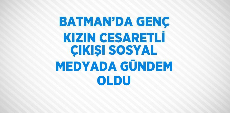 BATMAN’DA GENÇ KIZIN CESARETLİ ÇIKIŞI SOSYAL MEDYADA GÜNDEM OLDU