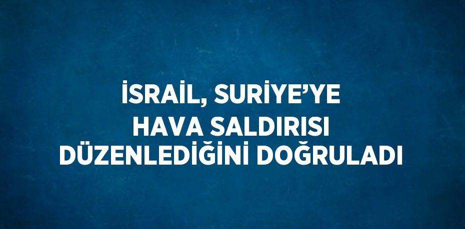 İSRAİL, SURİYE’YE HAVA SALDIRISI DÜZENLEDİĞİNİ DOĞRULADI