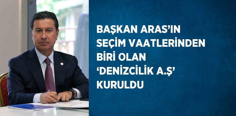 BAŞKAN ARAS’IN SEÇİM VAATLERİNDEN BİRİ OLAN ‘DENİZCİLİK A.Ş’ KURULDU