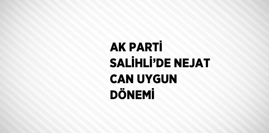 AK PARTİ SALİHLİ’DE NEJAT CAN UYGUN DÖNEMİ