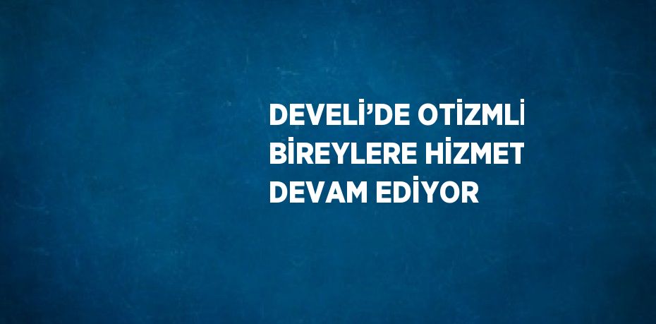 DEVELİ’DE OTİZMLİ BİREYLERE HİZMET DEVAM EDİYOR