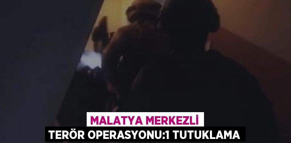 MALATYA MERKEZLİ TERÖR OPERASYONU:1 TUTUKLAMA