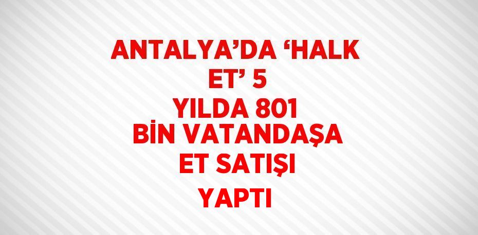 ANTALYA’DA ‘HALK ET’ 5 YILDA 801 BİN VATANDAŞA ET SATIŞI YAPTI