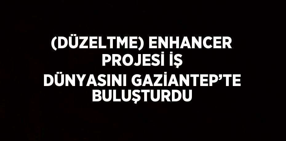 (DÜZELTME) ENHANCER PROJESİ İŞ DÜNYASINI GAZİANTEP’TE BULUŞTURDU