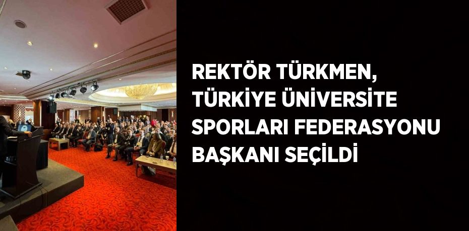 REKTÖR TÜRKMEN, TÜRKİYE ÜNİVERSİTE SPORLARI FEDERASYONU BAŞKANI SEÇİLDİ