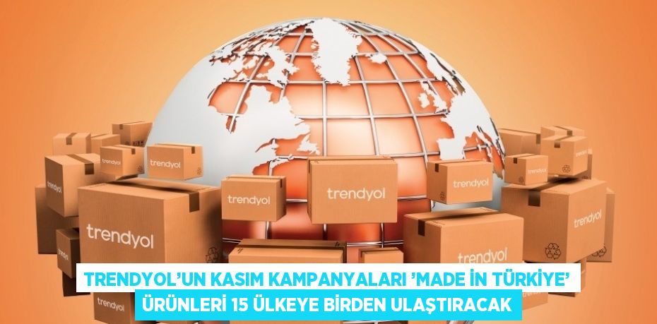 TRENDYOL’UN KASIM KAMPANYALARI ’MADE İN TÜRKİYE’ ÜRÜNLERİ 15 ÜLKEYE BİRDEN ULAŞTIRACAK