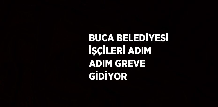 BUCA BELEDİYESİ İŞÇİLERİ ADIM ADIM GREVE GİDİYOR