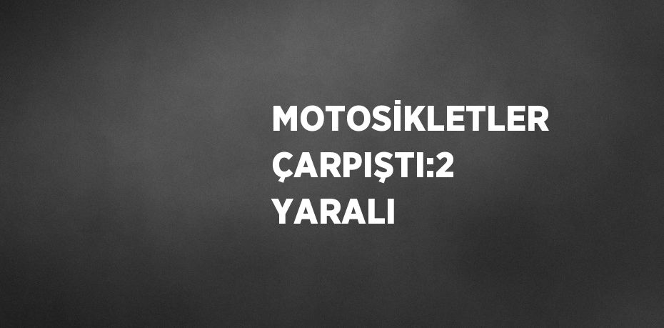 MOTOSİKLETLER ÇARPIŞTI:2 YARALI