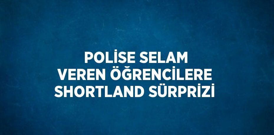 POLİSE SELAM VEREN ÖĞRENCİLERE SHORTLAND SÜRPRİZİ