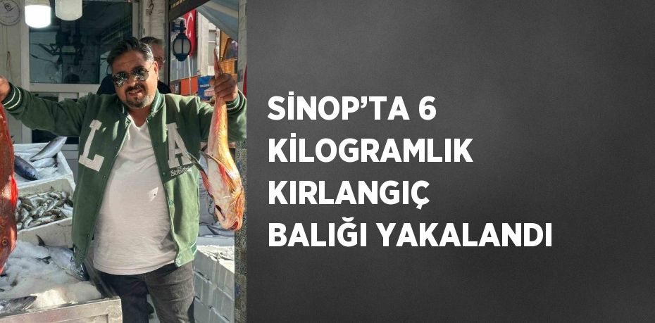 SİNOP’TA 6 KİLOGRAMLIK KIRLANGIÇ BALIĞI YAKALANDI