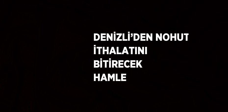 DENİZLİ’DEN NOHUT İTHALATINI BİTİRECEK HAMLE