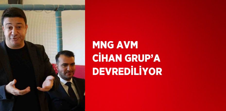 MNG AVM CİHAN GRUP’A DEVREDİLİYOR