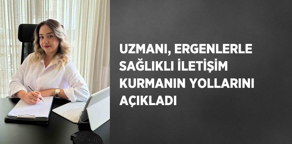 UZMANI, ERGENLERLE SAĞLIKLI İLETİŞİM KURMANIN YOLLARINI AÇIKLADI