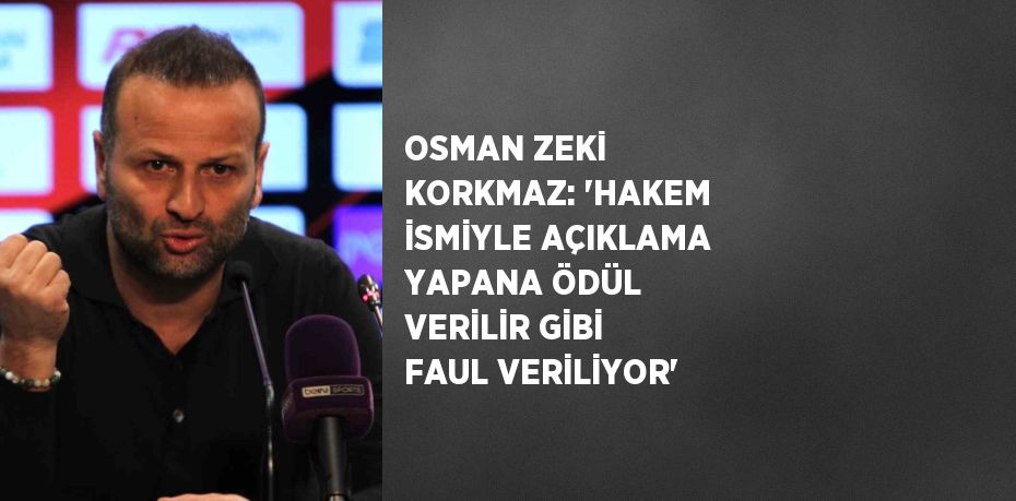 OSMAN ZEKİ KORKMAZ: 'HAKEM İSMİYLE AÇIKLAMA YAPANA ÖDÜL VERİLİR GİBİ FAUL VERİLİYOR'