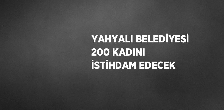 YAHYALI BELEDİYESİ 200 KADINI İSTİHDAM EDECEK