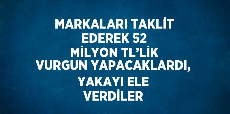 MARKALARI TAKLİT EDEREK 52 MİLYON TL’LİK VURGUN YAPACAKLARDI, YAKAYI ELE VERDİLER