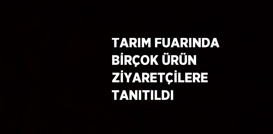 TARIM FUARINDA BİRÇOK ÜRÜN ZİYARETÇİLERE TANITILDI