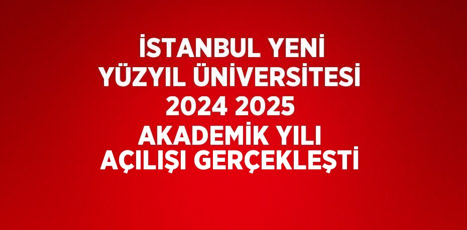 İSTANBUL YENİ YÜZYIL ÜNİVERSİTESİ 2024 2025 AKADEMİK YILI AÇILIŞI GERÇEKLEŞTİ