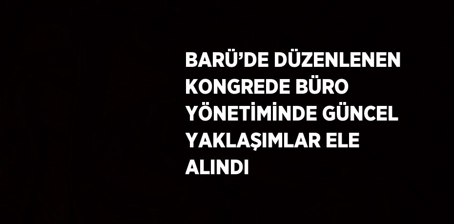 BARÜ’DE DÜZENLENEN KONGREDE BÜRO YÖNETİMİNDE GÜNCEL YAKLAŞIMLAR ELE ALINDI