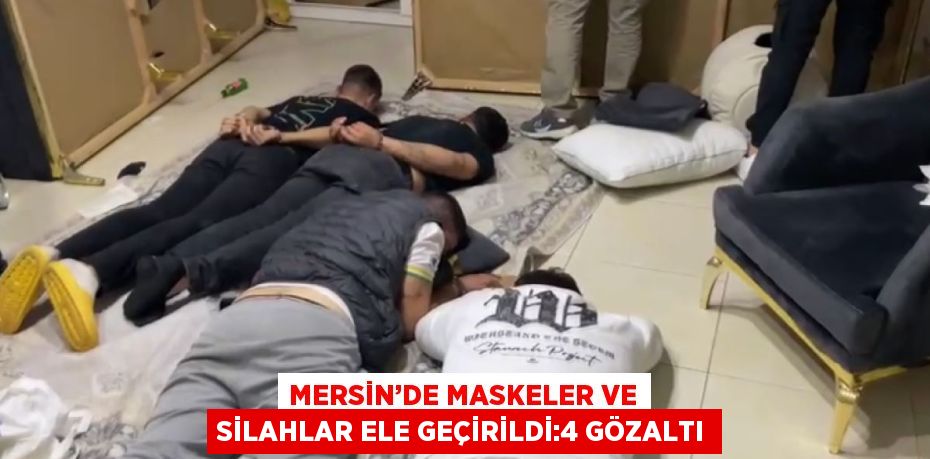 MERSİN’DE MASKELER VE SİLAHLAR ELE GEÇİRİLDİ:4 GÖZALTI