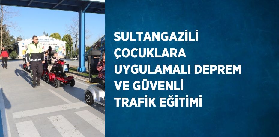 SULTANGAZİLİ ÇOCUKLARA UYGULAMALI DEPREM VE GÜVENLİ TRAFİK EĞİTİMİ