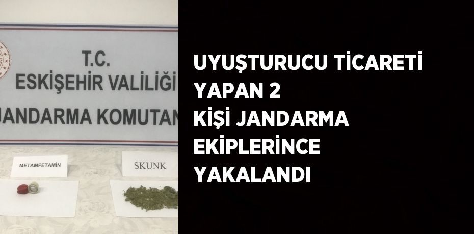 UYUŞTURUCU TİCARETİ YAPAN 2 KİŞİ JANDARMA EKİPLERİNCE YAKALANDI