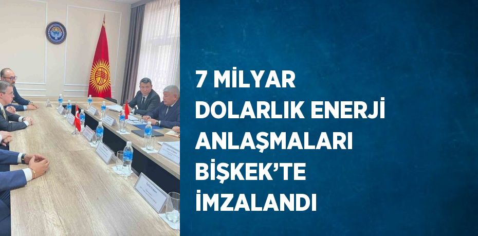 7 MİLYAR DOLARLIK ENERJİ ANLAŞMALARI BİŞKEK’TE İMZALANDI