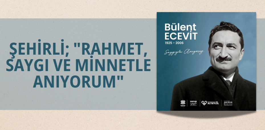 ŞEHİRLİ; "RAHMET, SAYGI VE MİNNETLE ANIYORUM"