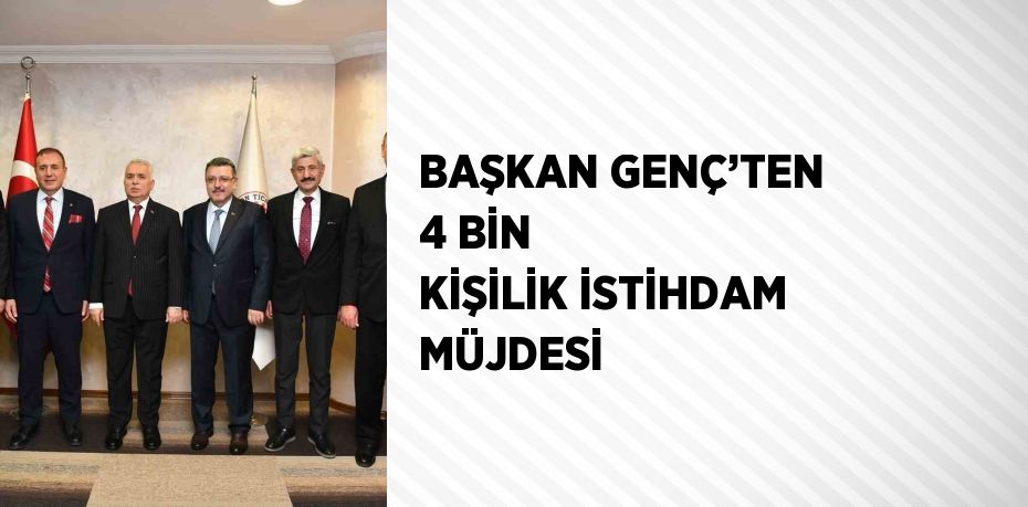 BAŞKAN GENÇ’TEN 4 BİN KİŞİLİK İSTİHDAM MÜJDESİ