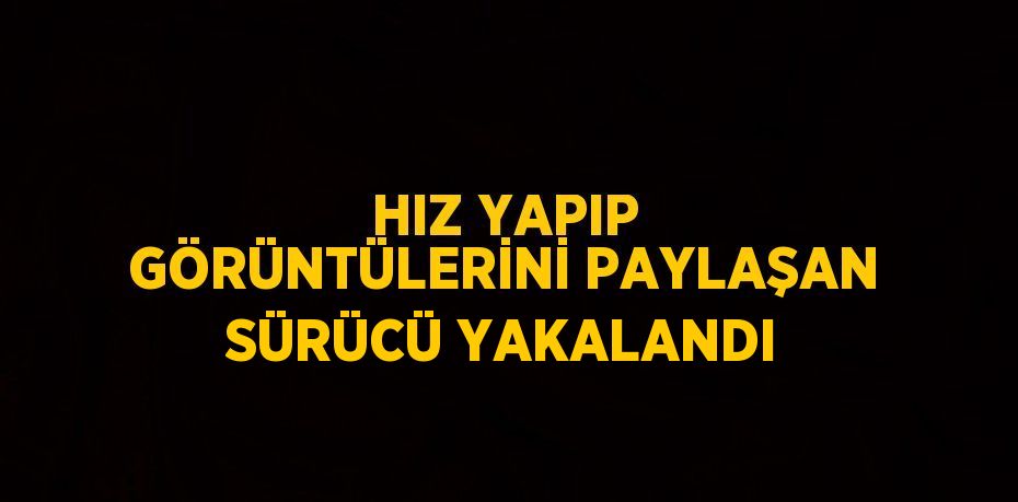 HIZ YAPIP GÖRÜNTÜLERİNİ PAYLAŞAN SÜRÜCÜ YAKALANDI