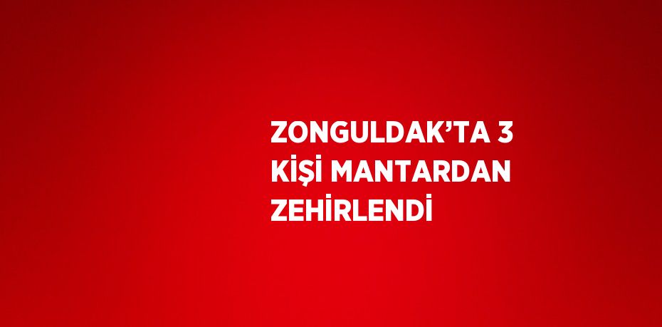 ZONGULDAK’TA 3 KİŞİ MANTARDAN ZEHİRLENDİ