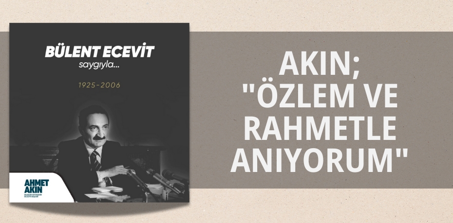 AKIN; "ÖZLEM VE RAHMETLE ANIYORUM"