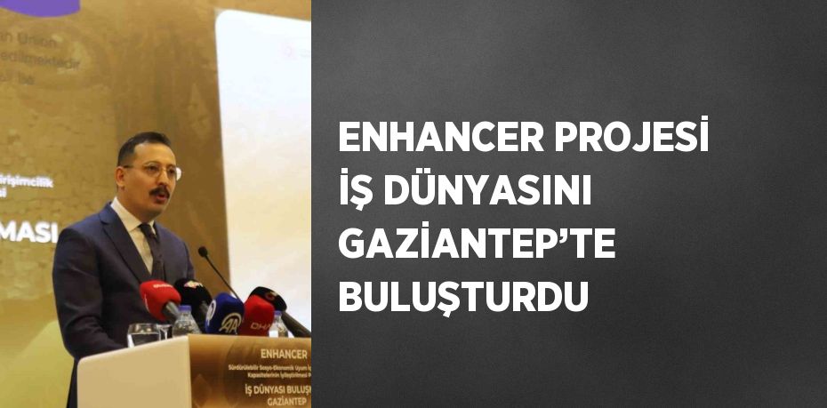 ENHANCER PROJESİ İŞ DÜNYASINI GAZİANTEP’TE BULUŞTURDU