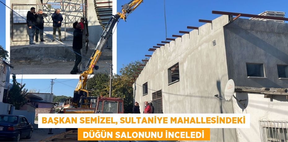 BAŞKAN SEMİZEL, SULTANİYE MAHALLESİNDEKİ  DÜĞÜN SALONUNU İNCELEDİ