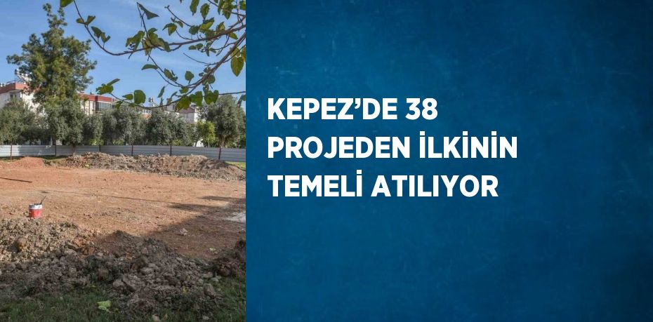 KEPEZ’DE 38 PROJEDEN İLKİNİN TEMELİ ATILIYOR