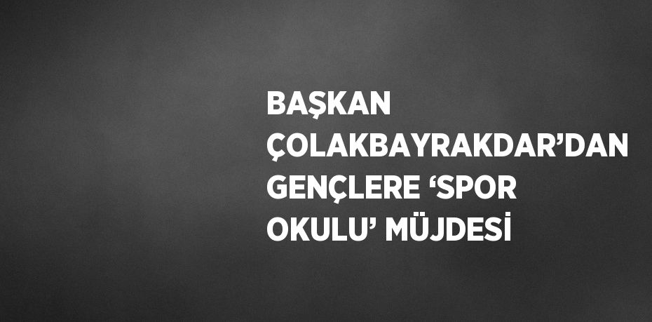 BAŞKAN ÇOLAKBAYRAKDAR’DAN GENÇLERE ‘SPOR OKULU’ MÜJDESİ