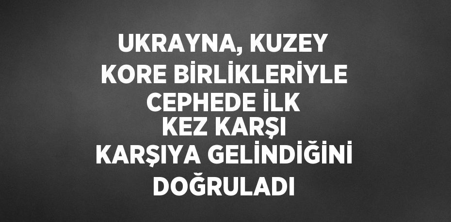 UKRAYNA, KUZEY KORE BİRLİKLERİYLE CEPHEDE İLK KEZ KARŞI KARŞIYA GELİNDİĞİNİ DOĞRULADI