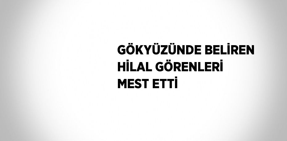 GÖKYÜZÜNDE BELİREN HİLAL GÖRENLERİ MEST ETTİ