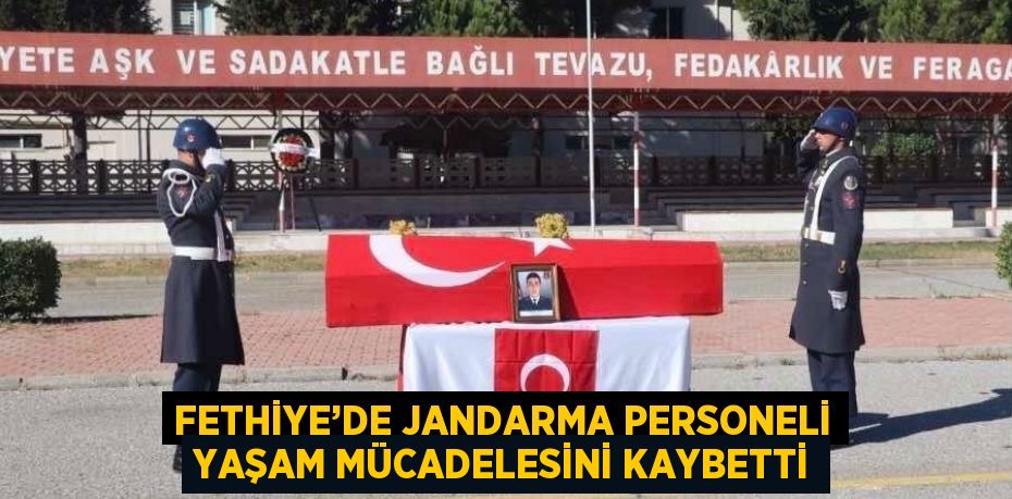 FETHİYE’DE JANDARMA PERSONELİ YAŞAM MÜCADELESİNİ KAYBETTİ