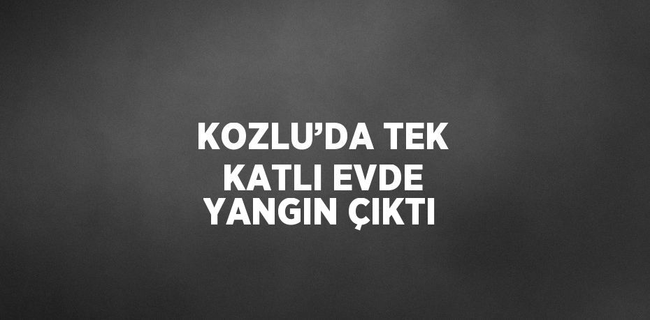 KOZLU’DA TEK KATLI EVDE YANGIN ÇIKTI