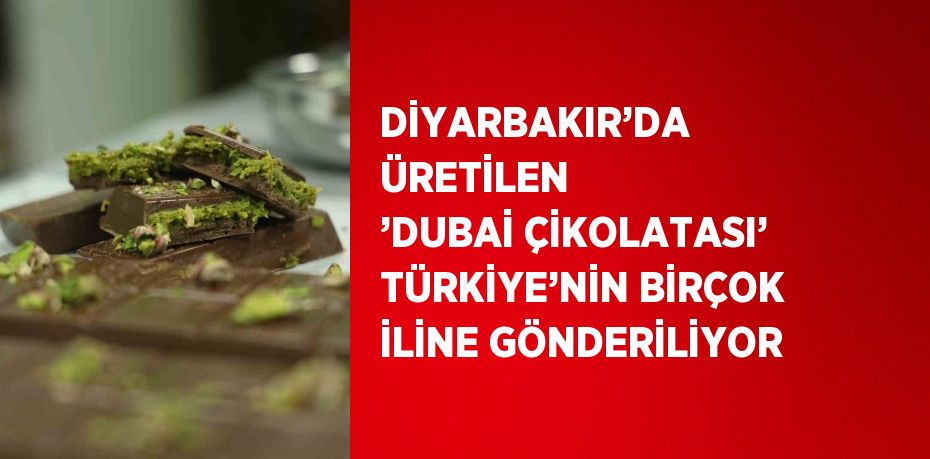 DİYARBAKIR’DA ÜRETİLEN ’DUBAİ ÇİKOLATASI’ TÜRKİYE’NİN BİRÇOK İLİNE GÖNDERİLİYOR