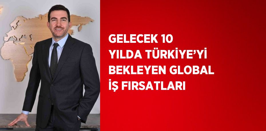 GELECEK 10 YILDA TÜRKİYE’Yİ BEKLEYEN GLOBAL İŞ FIRSATLARI