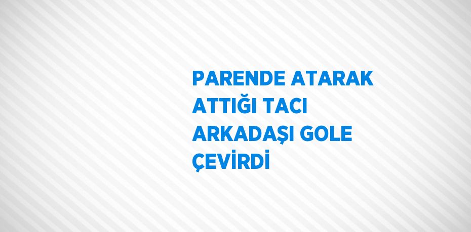 PARENDE ATARAK ATTIĞI TACI ARKADAŞI GOLE ÇEVİRDİ